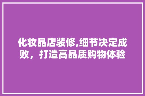 化妆品店装修,细节决定成败，打造高品质购物体验
