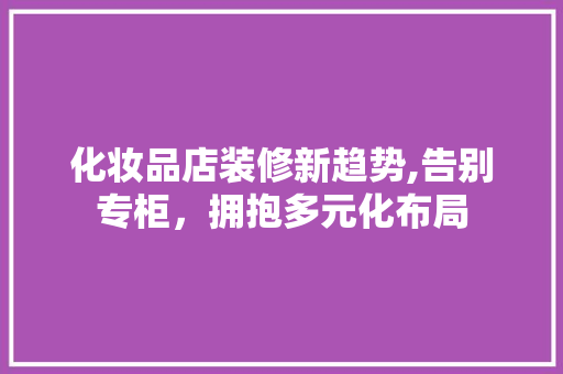 化妆品店装修新趋势,告别专柜，拥抱多元化布局 化妆品店装修新趋势,告别专柜，拥抱多元化布局 墙体维修