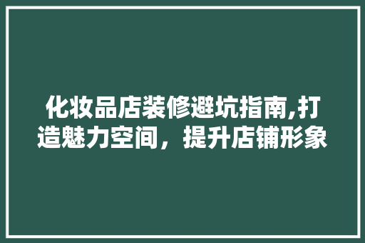 化妆品店装修避坑指南,打造魅力空间，提升店铺形象