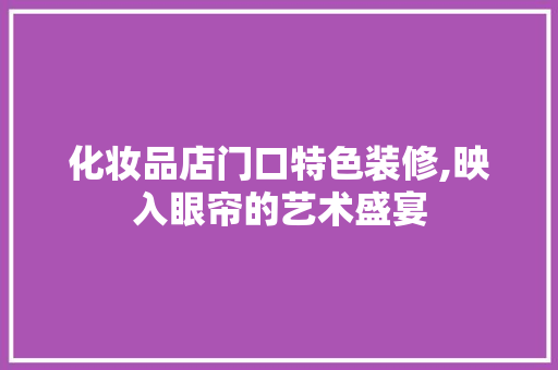 化妆品店门口特色装修,映入眼帘的艺术盛宴