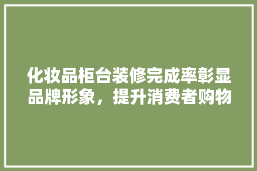 化妆品柜台装修完成率彰显品牌形象，提升消费者购物体验