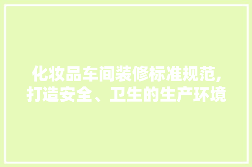 化妆品车间装修标准规范,打造安全、卫生的生产环境