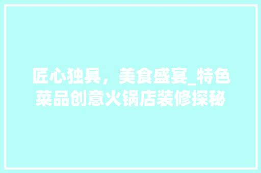匠心独具，美食盛宴_特色菜品创意火锅店装修探秘