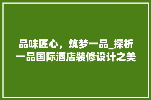 品味匠心，筑梦一品_探析一品国际酒店装修设计之美