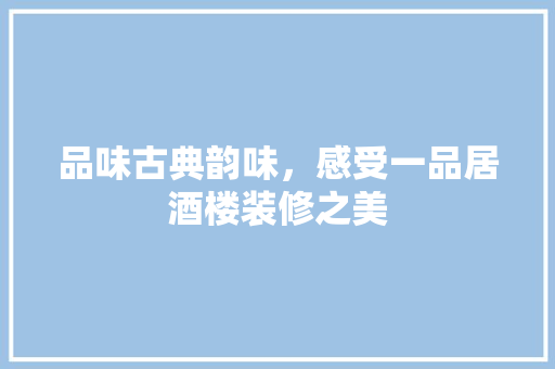 品味古典韵味，感受一品居酒楼装修之美 品味古典韵味，感受一品居酒楼装修之美 墙体维修