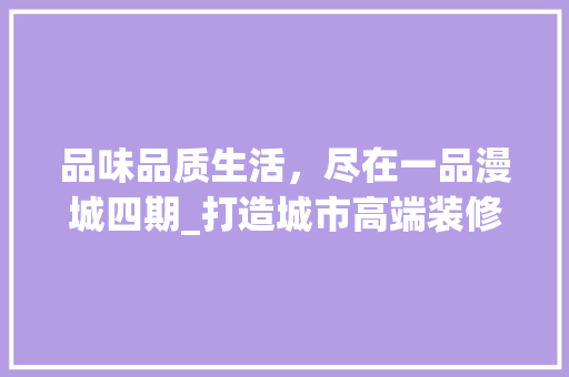 品味品质生活，尽在一品漫城四期_打造城市高端装修典范