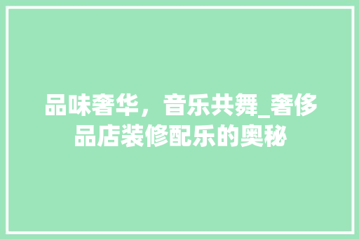 品味奢华，音乐共舞_奢侈品店装修配乐的奥秘 品味奢华，音乐共舞_奢侈品店装修配乐的奥秘 厨房维修