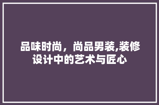品味时尚，尚品男装,装修设计中的艺术与匠心