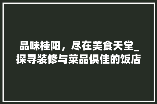 品味桂阳，尽在美食天堂_探寻装修与菜品俱佳的饭店推荐 品味桂阳，尽在美食天堂_探寻装修与菜品俱佳的饭店推荐 居家维修