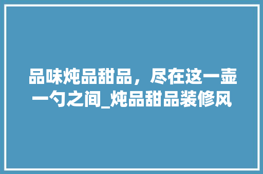 品味炖品甜品，尽在这一壶一勺之间_炖品甜品装修风格赏析
