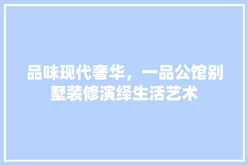 品味现代奢华，一品公馆别墅装修演绎生活艺术