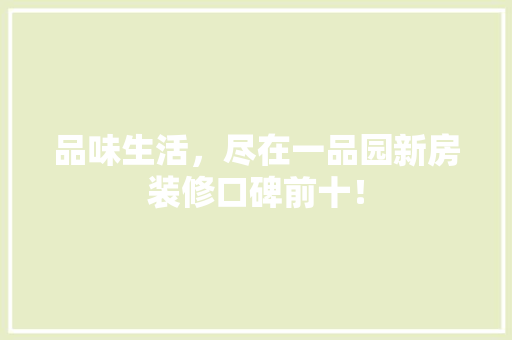 品味生活，尽在一品园新房装修口碑前十！