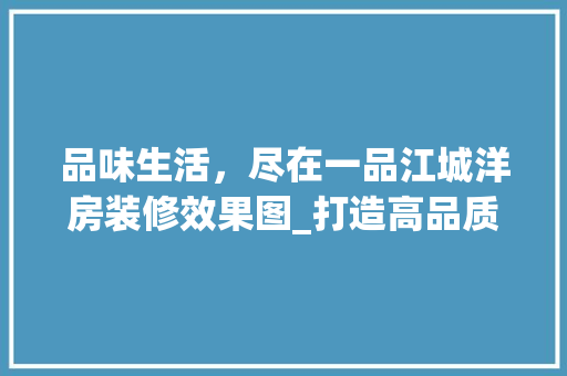 品味生活，尽在一品江城洋房装修效果图_打造高品质居住空间的艺术之旅