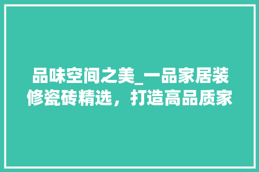 品味空间之美_一品家居装修瓷砖精选，打造高品质家居环境