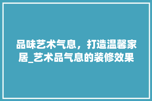 品味艺术气息，打造温馨家居_艺术品气息的装修效果图分析 品味艺术气息，打造温馨家居_艺术品气息的装修效果图分析 居家维修