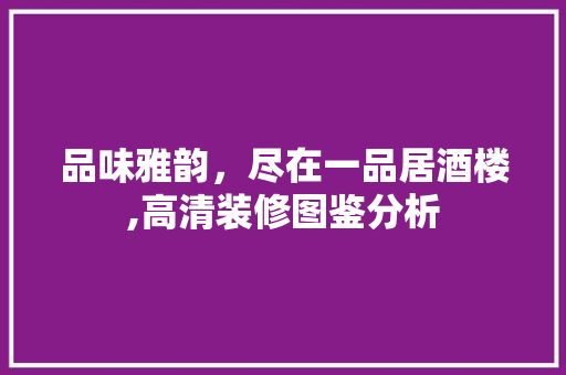 品味雅韵，尽在一品居酒楼,高清装修图鉴分析 品味雅韵，尽在一品居酒楼,高清装修图鉴分析 墙体维修