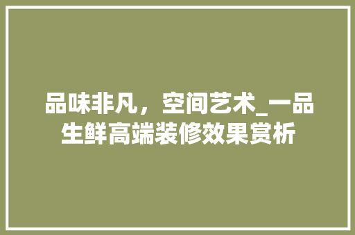 品味非凡，空间艺术_一品生鲜高端装修效果赏析