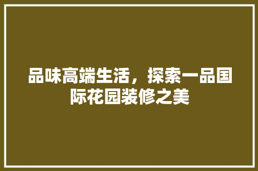 品味高端生活，探索一品国际花园装修之美