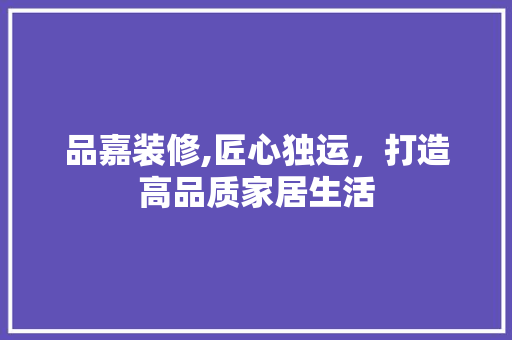 品嘉装修,匠心独运，打造高品质家居生活
