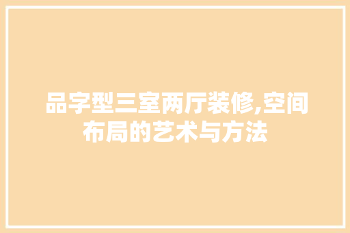 品字型三室两厅装修,空间布局的艺术与方法