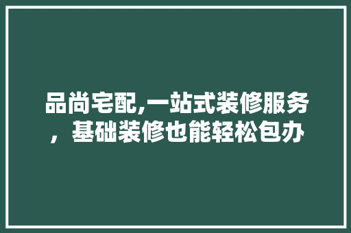 品尚宅配,一站式装修服务，基础装修也能轻松包办
