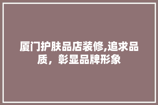 厦门护肤品店装修,追求品质，彰显品牌形象