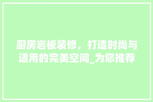 厨房岩板装修，打造时尚与适用的完美空间_为您推荐理想岩板产品