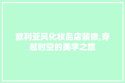叙利亚风化妆品店装修,穿越时空的美学之旅