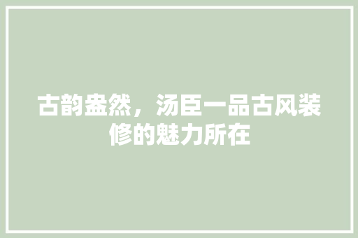 古韵盎然，汤臣一品古风装修的魅力所在