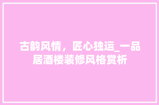 古韵风情，匠心独运_一品居酒楼装修风格赏析 古韵风情，匠心独运_一品居酒楼装修风格赏析 墙体维修