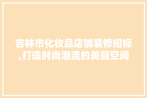 吉林市化妆品店铺装修招标,打造时尚潮流的美丽空间