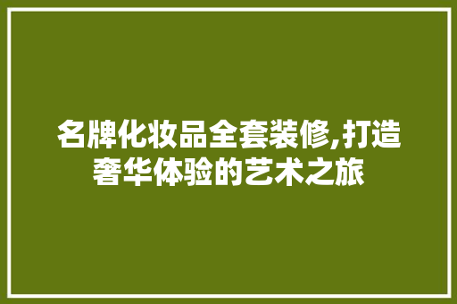 名牌化妆品全套装修,打造奢华体验的艺术之旅