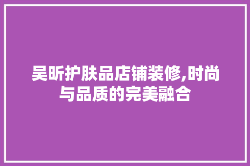 吴昕护肤品店铺装修,时尚与品质的完美融合