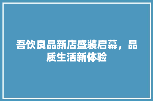 吾饮良品新店盛装启幕，品质生活新体验