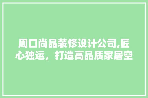 周口尚品装修设计公司,匠心独运，打造高品质家居空间