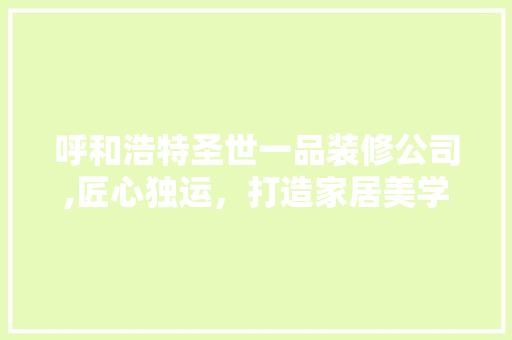 呼和浩特圣世一品装修公司,匠心独运，打造家居美学新高度