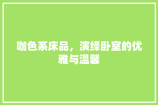 咖色系床品，演绎卧室的优雅与温馨