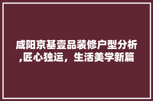 咸阳京基壹品装修户型分析,匠心独运，生活美学新篇章