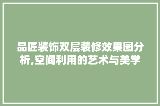 品匠装饰双层装修效果图分析,空间利用的艺术与美学