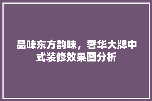 品味东方韵味，奢华大牌中式装修效果图分析 品味东方韵味，奢华大牌中式装修效果图分析 户内维修