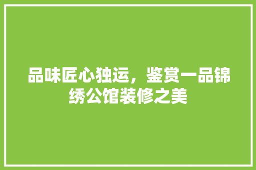 品味匠心独运，鉴赏一品锦绣公馆装修之美
