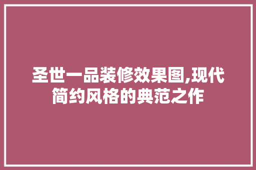 圣世一品装修效果图,现代简约风格的典范之作