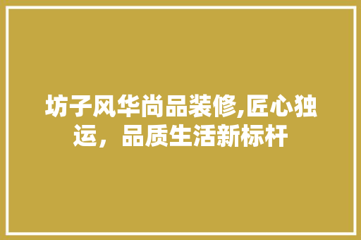 坊子风华尚品装修,匠心独运，品质生活新标杆
