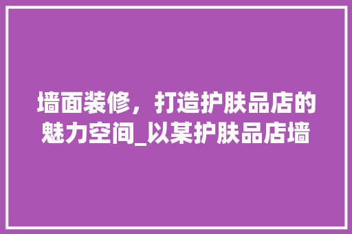 墙面装修，打造护肤品店的魅力空间_以某护肤品店墙面装修效果图为例 墙面装修，打造护肤品店的魅力空间_以某护肤品店墙面装修效果图为例 家电维修