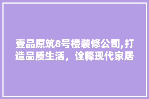 壹品原筑8号楼装修公司,打造品质生活，诠释现代家居美学