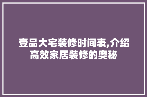 壹品大宅装修时间表,介绍高效家居装修的奥秘
