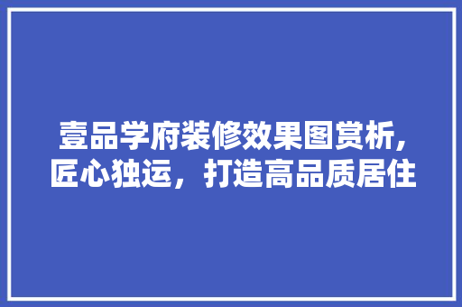 壹品学府装修效果图赏析,匠心独运，打造高品质居住空间
