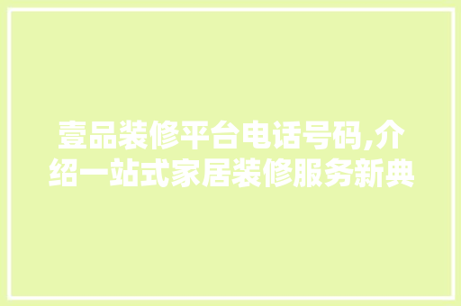 壹品装修平台电话号码,介绍一站式家居装修服务新典范