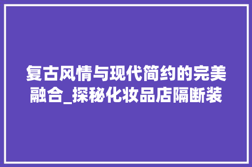 复古风情与现代简约的完美融合_探秘化妆品店隔断装修新潮流