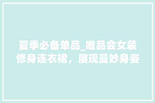夏季必备单品_唯品会女装修身连衣裙，展现曼妙身姿 夏季必备单品_唯品会女装修身连衣裙，展现曼妙身姿 厨房维修